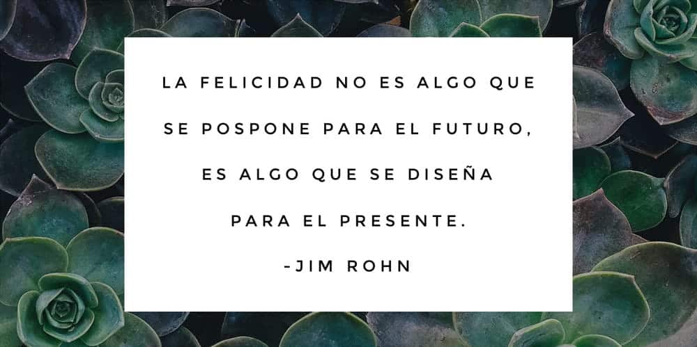 Jim Rohn noas invita a experimentar el presente. Esto reduce la ansiedad de que la felicidad llegará algún día